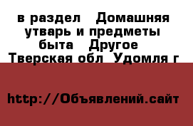  в раздел : Домашняя утварь и предметы быта » Другое . Тверская обл.,Удомля г.